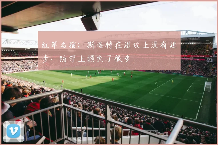 红军名宿：斯洛特在进攻上没有进步，防守上损失了很多