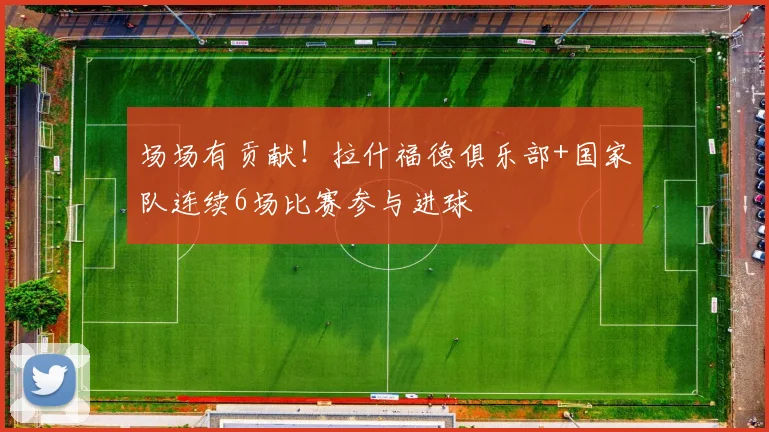 场场有贡献！拉什福德俱乐部+国家队连续6场比赛参与进球